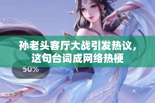 孙老头客厅大战引发热议，这句台词成网络热梗