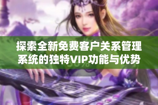 探索全新免费客户关系管理系统的独特VIP功能与优势