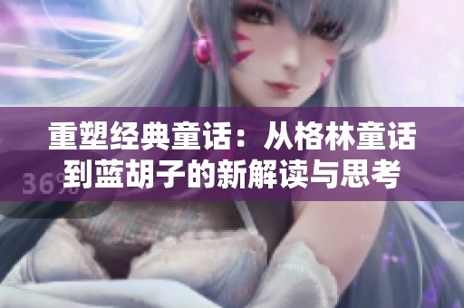 重塑经典童话：从格林童话到蓝胡子的新解读与思考