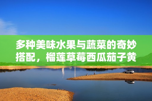 多种美味水果与蔬菜的奇妙搭配，榴莲草莓西瓜茄子黄瓜推荐