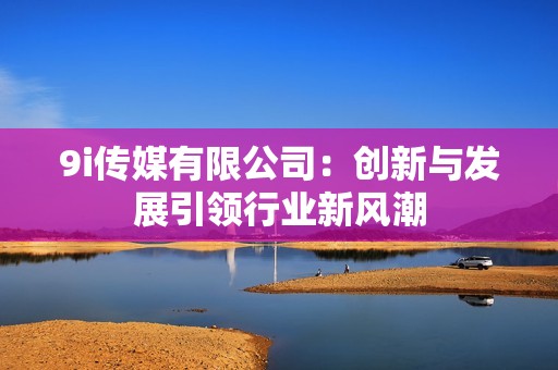 9i传媒有限公司：创新与发展引领行业新风潮