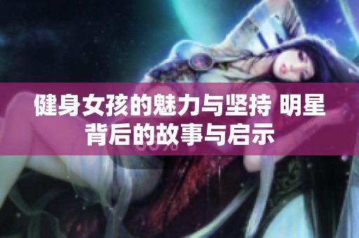健身女孩的魅力与坚持 明星背后的故事与启示