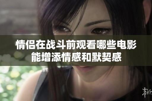 情侣在战斗前观看哪些电影能增添情感和默契感