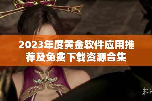 2023年度黄金软件应用推荐及免费下载资源合集