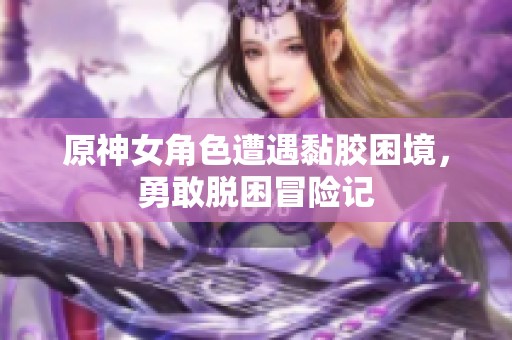 原神女角色遭遇黏胶困境，勇敢脱困冒险记