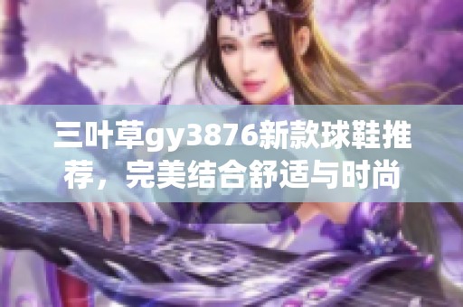 三叶草gy3876新款球鞋推荐，完美结合舒适与时尚
