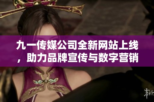 九一传媒公司全新网站上线，助力品牌宣传与数字营销发展