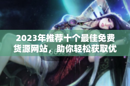 2023年推荐十个最佳免费货源网站，助你轻松获取优质商品资源