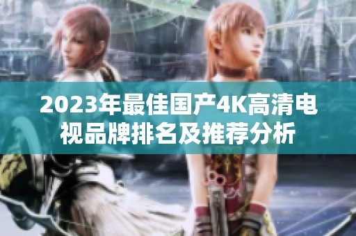 2023年最佳国产4K高清电视品牌排名及推荐分析