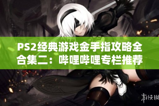 PS2经典游戏金手指攻略全合集二：哔哩哔哩专栏推荐