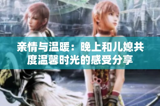 亲情与温暖：晚上和儿媳共度温馨时光的感受分享