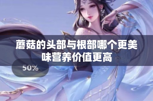 蘑菇的头部与根部哪个更美味营养价值更高
