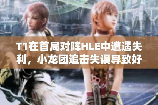 T1在首局对阵HLE中遭遇失利，小龙团追击失误导致好局葬送