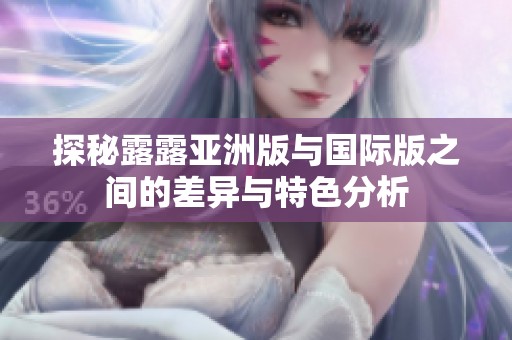 探秘露露亚洲版与国际版之间的差异与特色分析