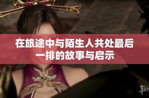在旅途中与陌生人共处最后一排的故事与启示