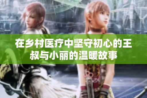 在乡村医疗中坚守初心的王叔与小丽的温暖故事