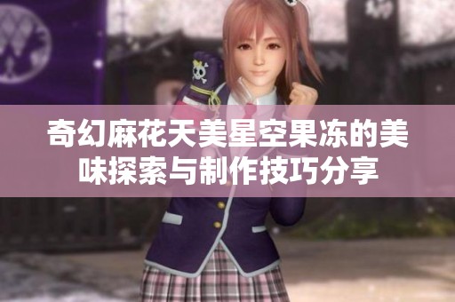 奇幻麻花天美星空果冻的美味探索与制作技巧分享