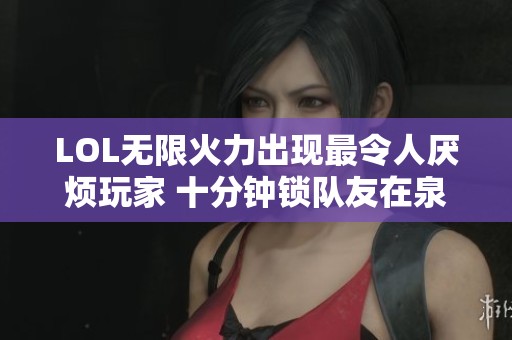 LOL无限火力出现最令人厌烦玩家 十分钟锁队友在泉水内