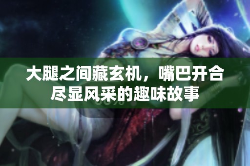 大腿之间藏玄机，嘴巴开合尽显风采的趣味故事