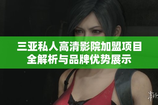三亚私人高清影院加盟项目全解析与品牌优势展示