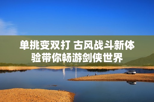 单挑变双打 古风战斗新体验带你畅游剑侠世界