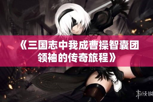 《三国志中我成曹操智囊团领袖的传奇旅程》