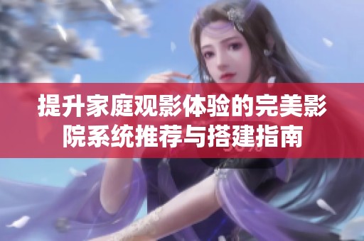 提升家庭观影体验的完美影院系统推荐与搭建指南