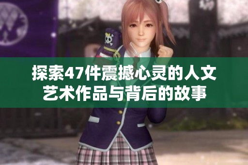 探索47件震撼心灵的人文艺术作品与背后的故事