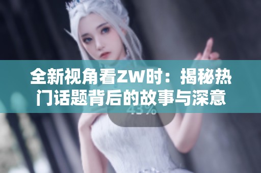 全新视角看ZW时：揭秘热门话题背后的故事与深意