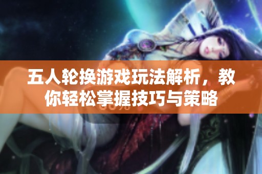 五人轮换游戏玩法解析，教你轻松掌握技巧与策略