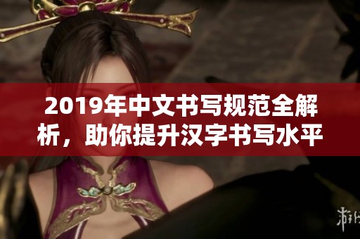 2019年中文书写规范全解析，助你提升汉字书写水平