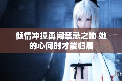 倾情冲撞勇闯禁忌之地 她的心何时才能归属