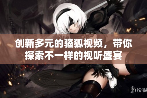 创新多元的骚狐视频，带你探索不一样的视听盛宴