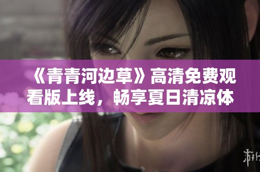 《青青河边草》高清免费观看版上线，畅享夏日清凉体验