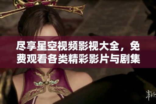 尽享星空视频影视大全，免费观看各类精彩影片与剧集
