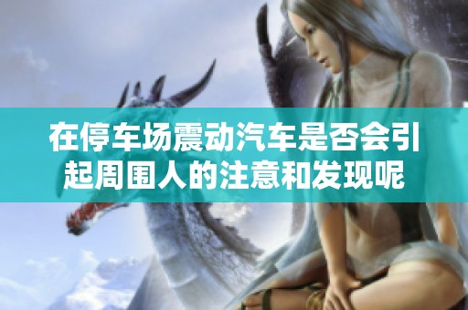 在停车场震动汽车是否会引起周围人的注意和发现呢