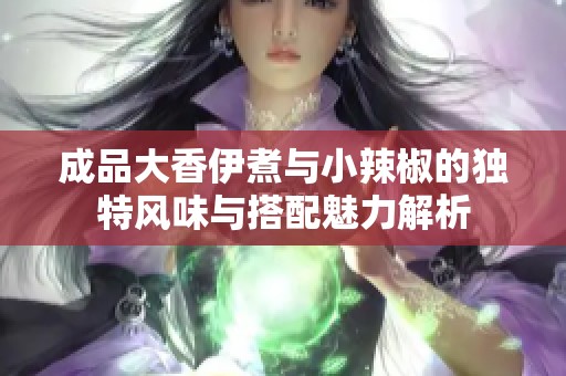 成品大香伊煮与小辣椒的独特风味与搭配魅力解析