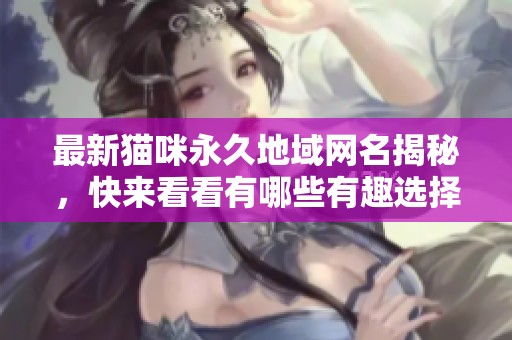 最新猫咪永久地域网名揭秘，快来看看有哪些有趣选择！