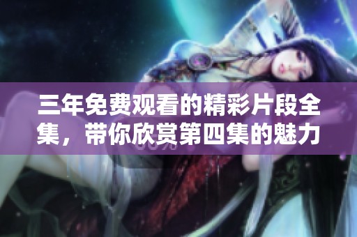 三年免费观看的精彩片段全集，带你欣赏第四集的魅力与精彩