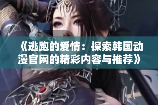 《逃跑的爱情：探索韩国动漫官网的精彩内容与推荐》