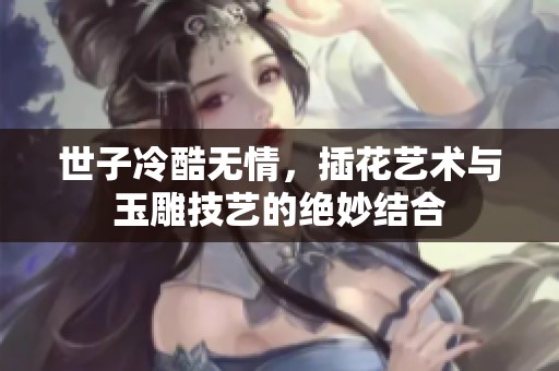 世子冷酷无情，插花艺术与玉雕技艺的绝妙结合