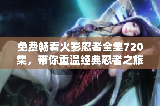 免费畅看火影忍者全集720集，带你重温经典忍者之旅