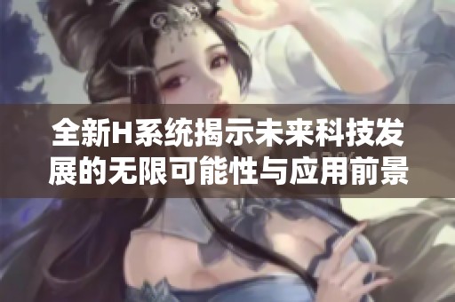全新H系统揭示未来科技发展的无限可能性与应用前景