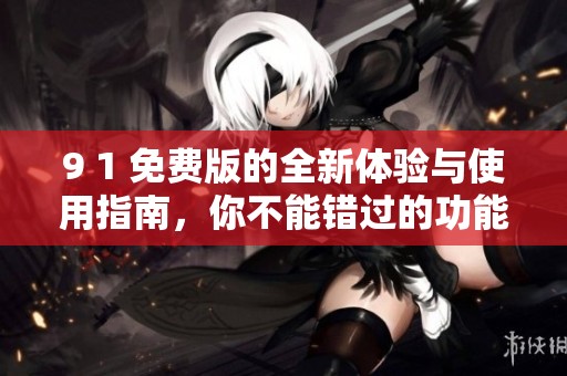 9 1 免费版的全新体验与使用指南，你不能错过的功能与技巧
