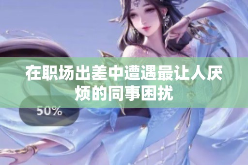 在职场出差中遭遇最让人厌烦的同事困扰