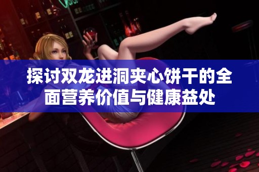 探讨双龙进洞夹心饼干的全面营养价值与健康益处