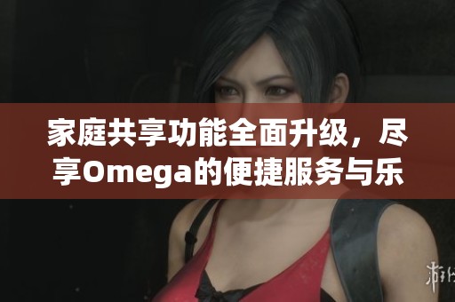 家庭共享功能全面升级，尽享Omega的便捷服务与乐趣