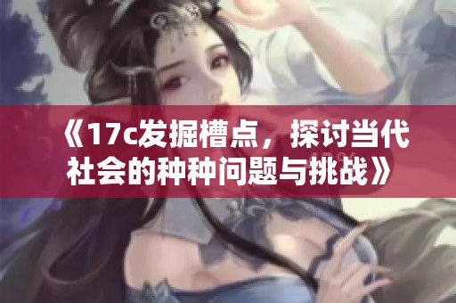 《17c发掘槽点，探讨当代社会的种种问题与挑战》