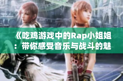 《吃鸡游戏中的Rap小姐姐：带你感受音乐与战斗的魅力》