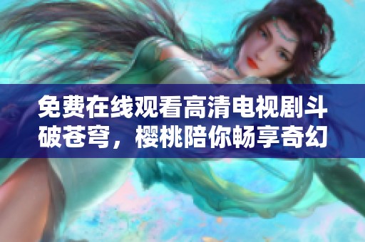 免费在线观看高清电视剧斗破苍穹，樱桃陪你畅享奇幻之旅